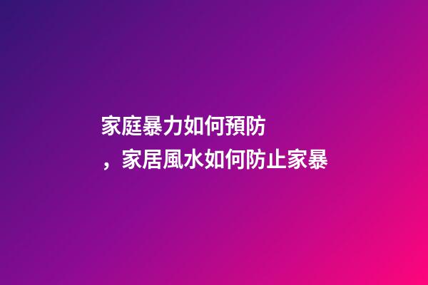 家庭暴力如何預防，家居風水如何防止家暴